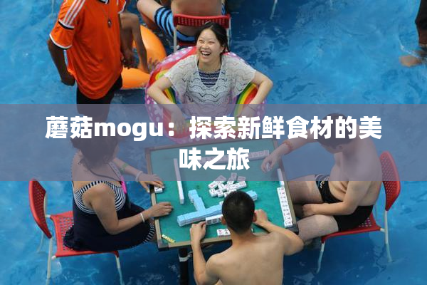 蘑菇mogu：探索新鲜食材的美味之旅