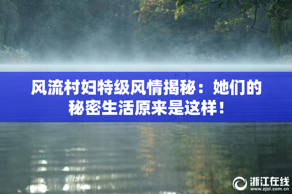 风流村妇特级风情揭秘：她们的秘密生活原来是这样！
