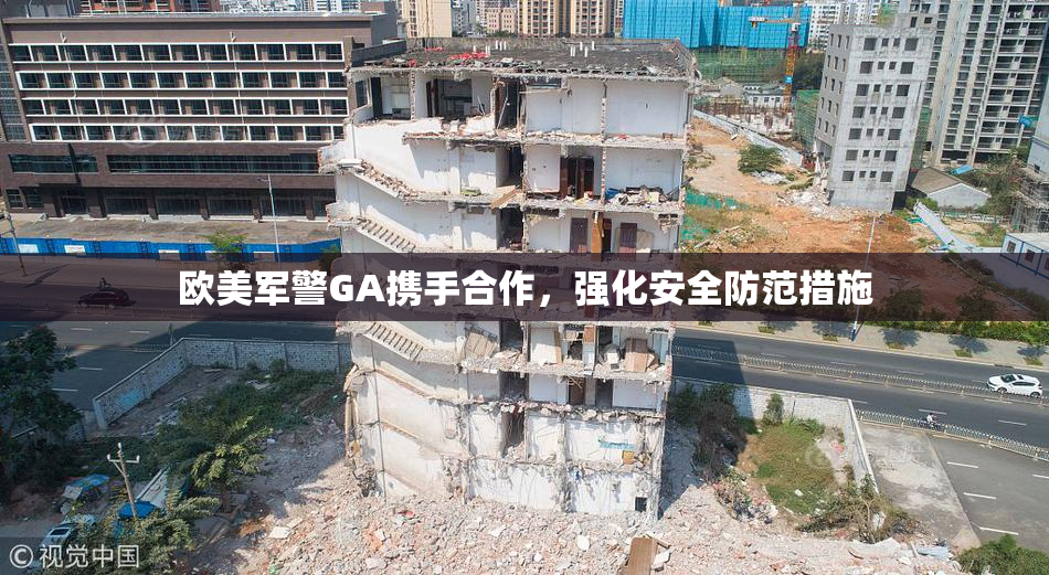 欧美军警GA携手合作，强化安全防范措施