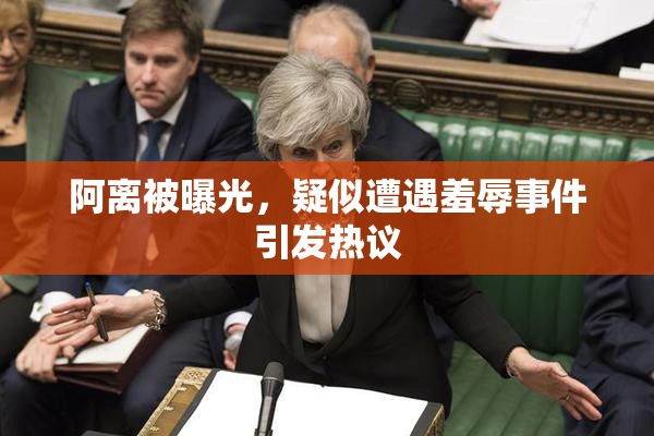 阿离被曝光，疑似遭遇羞辱事件引发热议