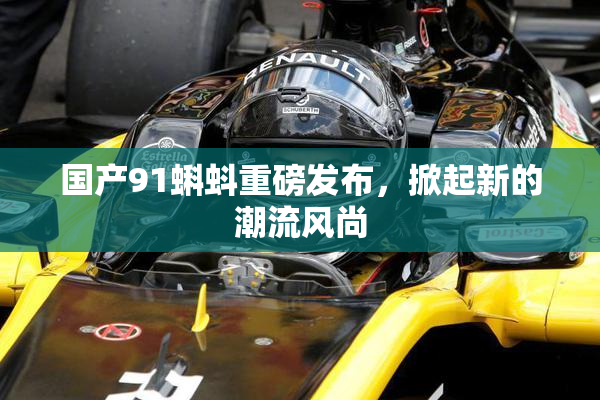 国产91蝌蚪重磅发布，掀起新的潮流风尚