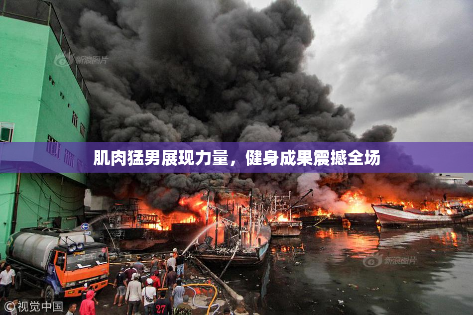 肌肉猛男展现力量，健身成果震撼全场