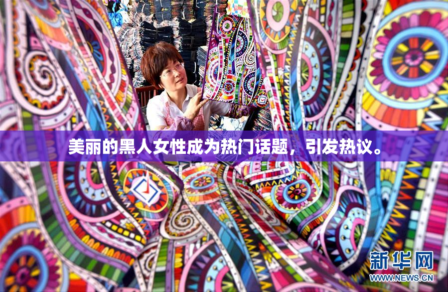 美丽的黑人女性成为热门话题，引发热议。