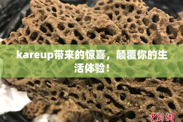 kareup带来的惊喜，颠覆你的生活体验！