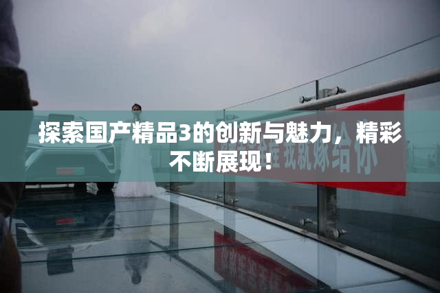探索国产精品3的创新与魅力，精彩不断展现！