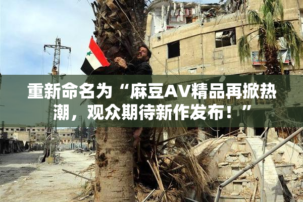 重新命名为“麻豆AV精品再掀热潮，观众期待新作发布！”