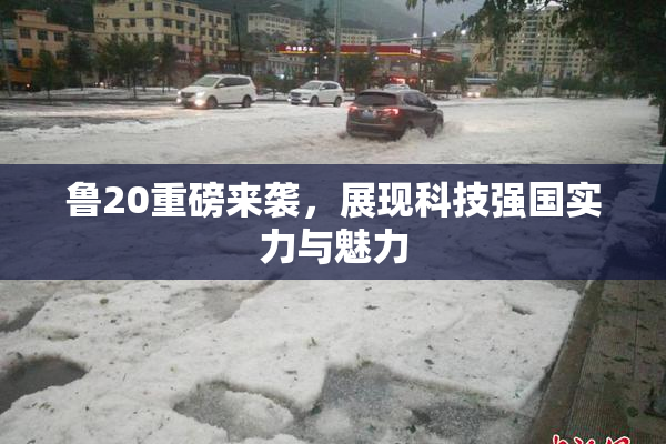 鲁20重磅来袭，展现科技强国实力与魅力