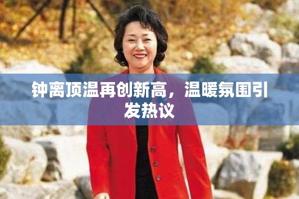钟离顶温再创新高，温暖氛围引发热议