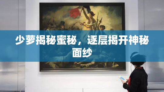 少萝揭秘蜜秘，逐层揭开神秘面纱
