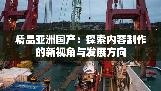精品亚洲国产：探索内容制作的新视角与发展方向