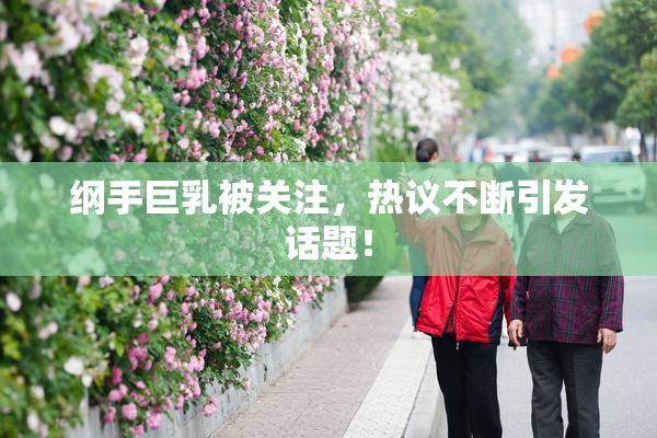 纲手巨乳被关注，热议不断引发话题！