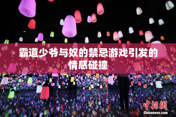 霸道少爷与奴的禁忌游戏引发的情感碰撞