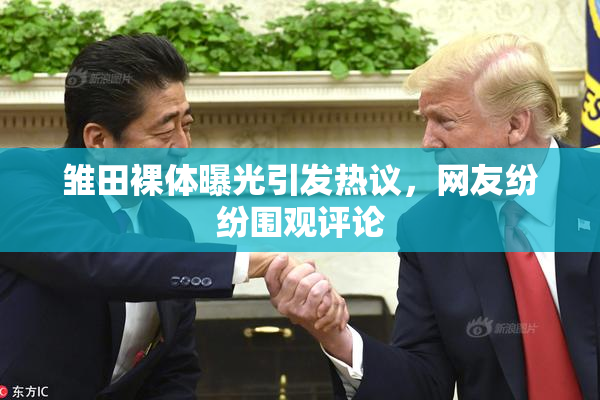 雏田裸体曝光引发热议，网友纷纷围观评论