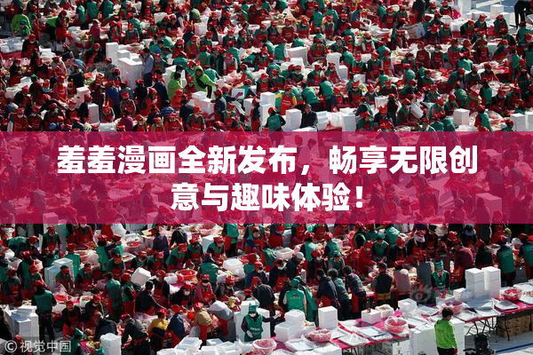 羞羞漫画全新发布，畅享无限创意与趣味体验！