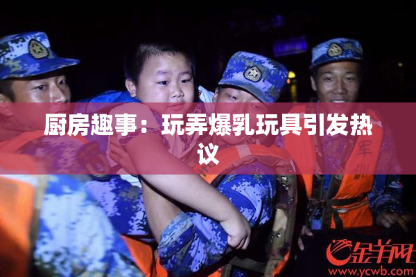 厨房趣事：玩弄爆乳玩具引发热议