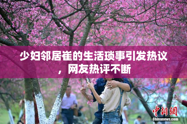 少妇邻居崔的生活琐事引发热议，网友热评不断