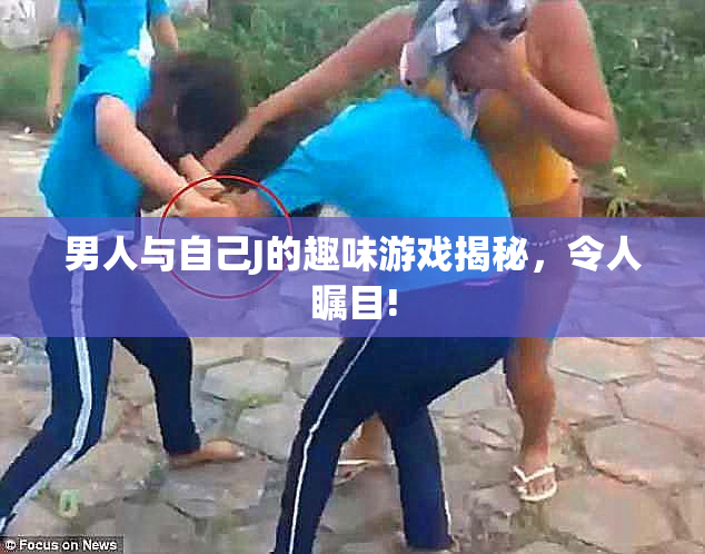 男人与自己J的趣味游戏揭秘，令人瞩目!