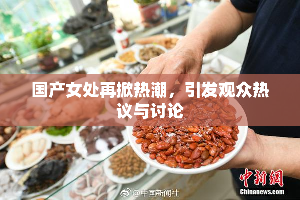 国产女处再掀热潮，引发观众热议与讨论