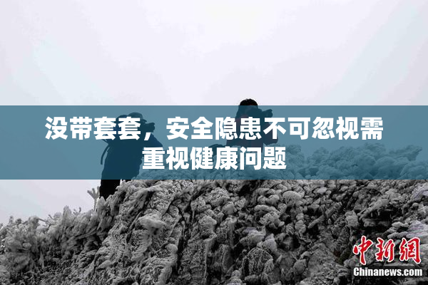 没带套套，安全隐患不可忽视需重视健康问题