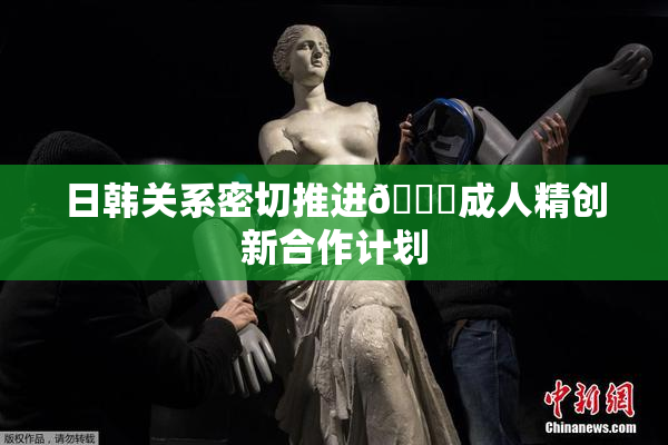 日韩关系密切推进🔞成人精创新合作计划
