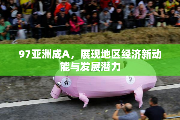 97亚洲成A，展现地区经济新动能与发展潜力