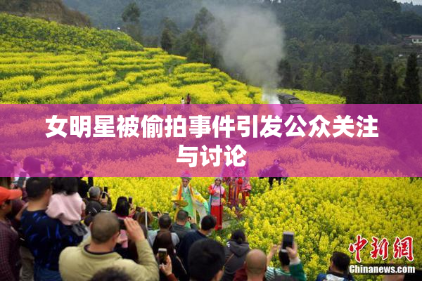 女明星被偷拍事件引发公众关注与讨论