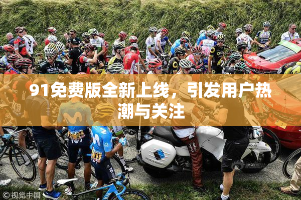 91免费版全新上线，引发用户热潮与关注