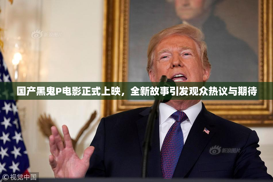 国产黑鬼P电影正式上映，全新故事引发观众热议与期待
