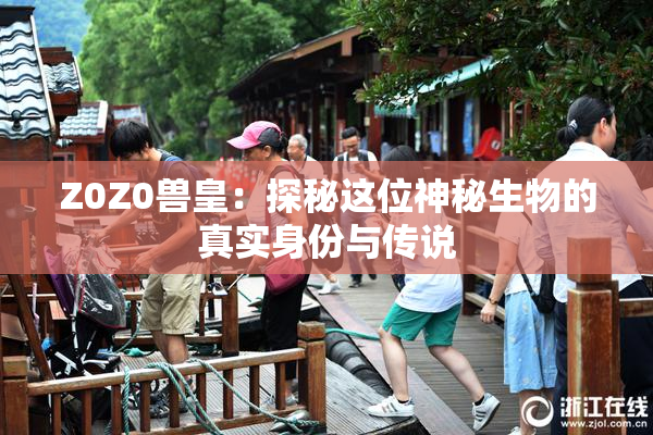 Z0Z0兽皇：探秘这位神秘生物的真实身份与传说