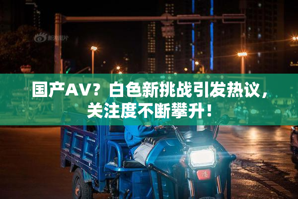 国产AV？白色新挑战引发热议，关注度不断攀升！