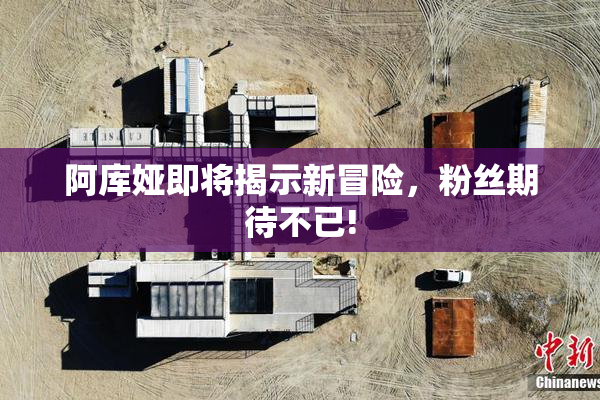 阿库娅即将揭示新冒险，粉丝期待不已!