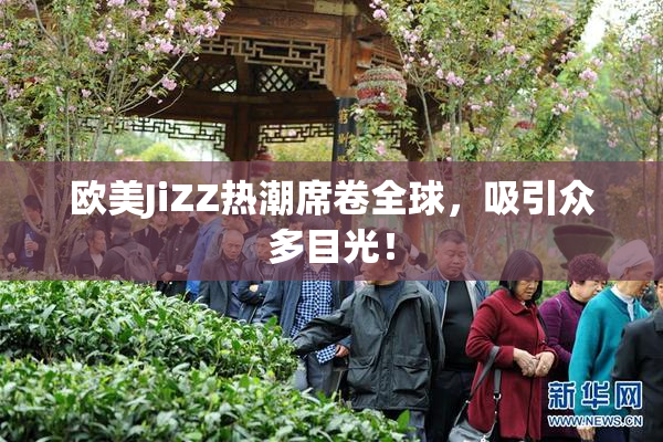 欧美JiZZ热潮席卷全球，吸引众多目光！
