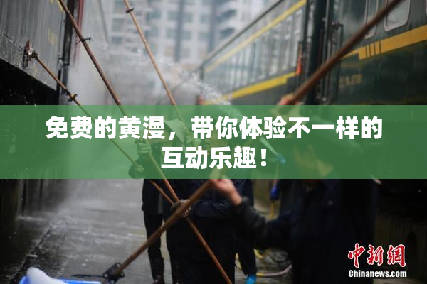 免费的黄漫，带你体验不一样的互动乐趣！
