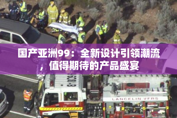国产亚洲99：全新设计引领潮流，值得期待的产品盛宴