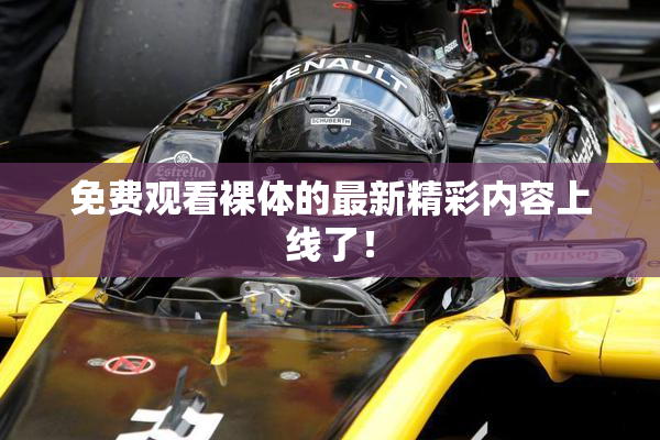 免费观看裸体的最新精彩内容上线了！