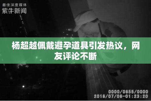 杨超越佩戴避孕道具引发热议，网友评论不断