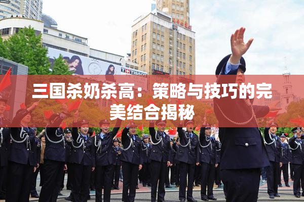 三国杀奶杀高：策略与技巧的完美结合揭秘