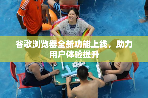 谷歌浏览器全新功能上线，助力用户体验提升