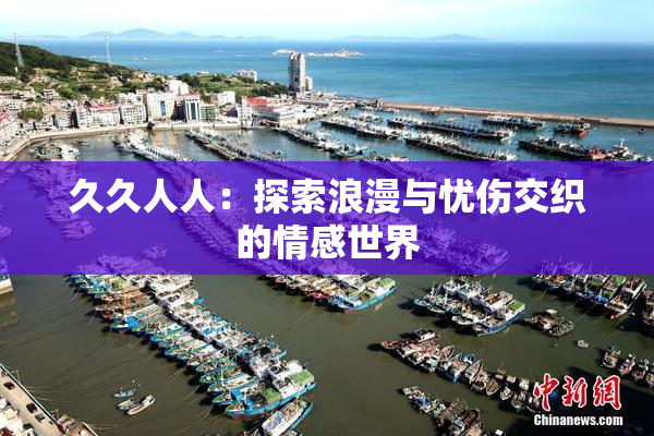 久久人人：探索浪漫与忧伤交织的情感世界