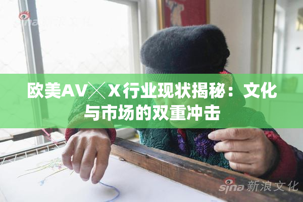 欧美AV╳Ⅹ行业现状揭秘：文化与市场的双重冲击