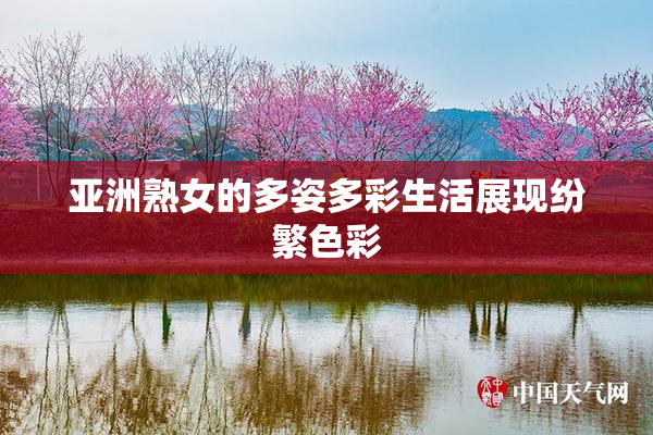 亚洲熟女的多姿多彩生活展现纷繁色彩