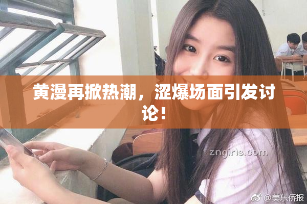 黄漫再掀热潮，涩爆场面引发讨论！