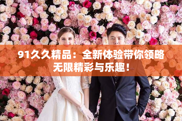 91久久精品：全新体验带你领略无限精彩与乐趣！