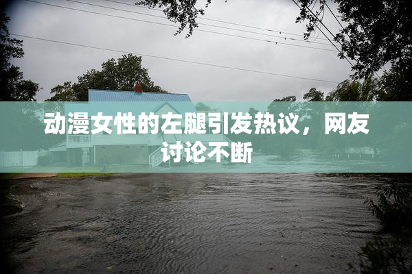 动漫女性的左腿引发热议，网友讨论不断