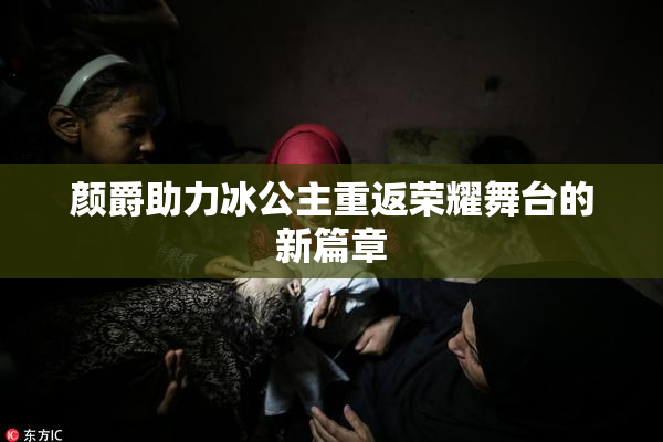 颜爵助力冰公主重返荣耀舞台的新篇章