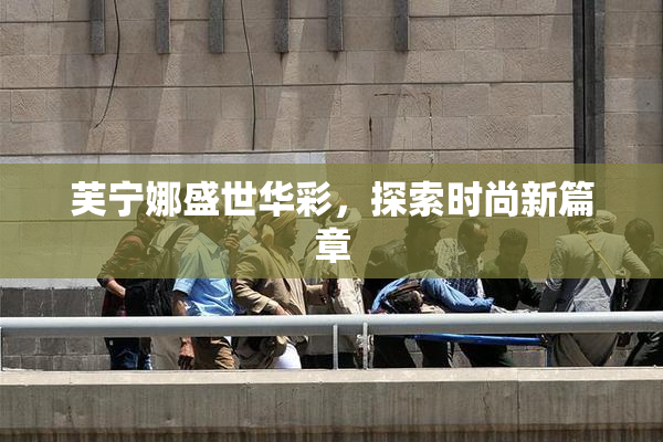 芙宁娜盛世华彩，探索时尚新篇章
