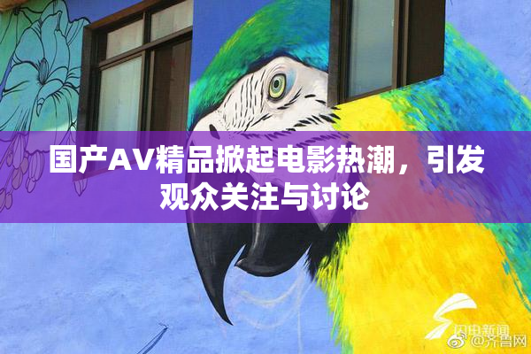 国产AV精品掀起电影热潮，引发观众关注与讨论