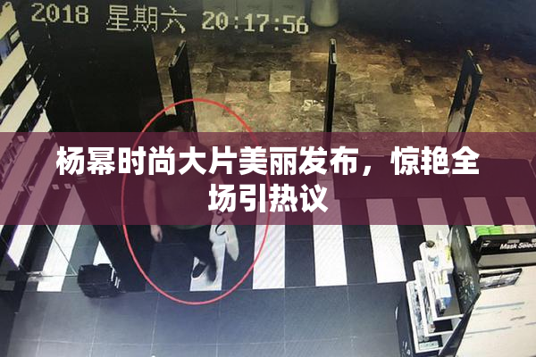 杨幂时尚大片美丽发布，惊艳全场引热议