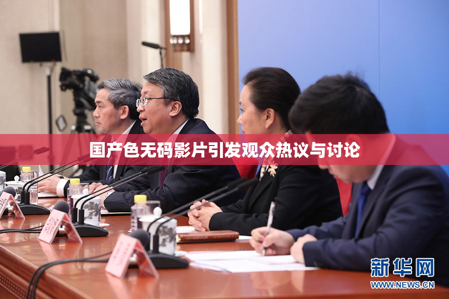 国产色无码影片引发观众热议与讨论
