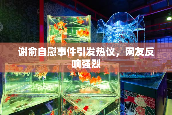 谢俞自慰事件引发热议，网友反响强烈